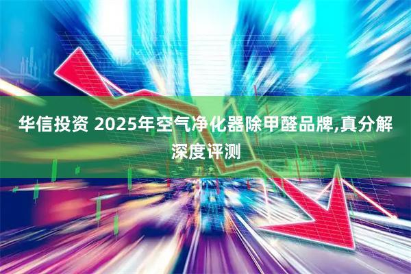 华信投资 2025年空气净化器除甲醛品牌,真分解深度评测
