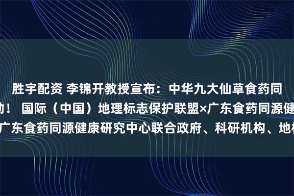 胜宇配资 李锦开教授宣布：中华九大仙草食药同源大科学计划正式启动！ 国际（中国）地理标志保护联盟×广东食药同源健康研究中心联合政府、科研机构、地标用标企业