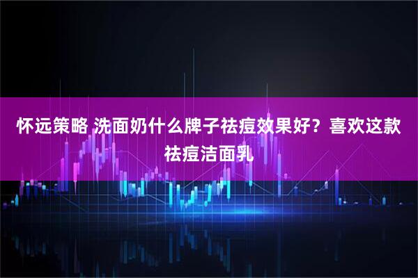 怀远策略 洗面奶什么牌子祛痘效果好？喜欢这款祛痘洁面乳