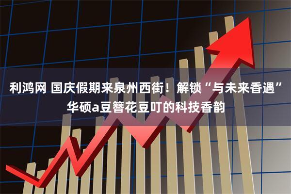 利鸿网 国庆假期来泉州西街!解锁“与未来香遇”华硕a豆簪花豆叮的科技香韵