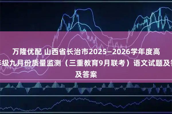 万隆优配 山西省长治市2025—2026学年度高三年级九月份质量监测（三重教育9月联考）语文试题及答案