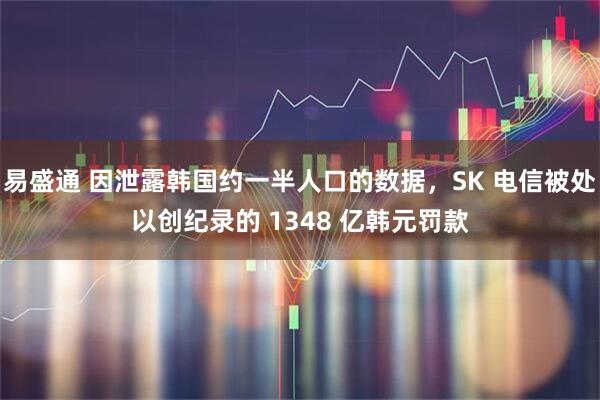 易盛通 因泄露韩国约一半人口的数据，SK 电信被处以创纪录的 1348 亿韩元罚款