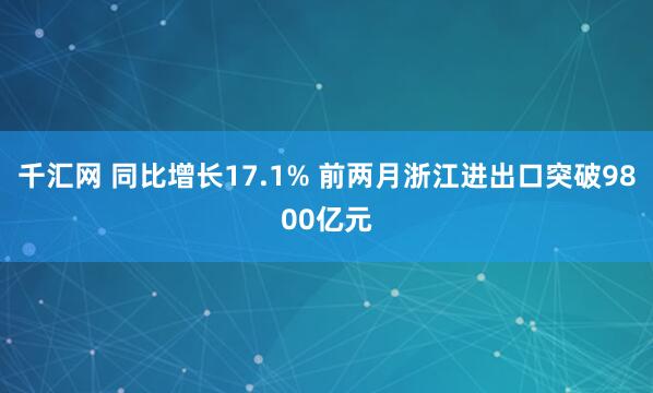 千汇网 同比增长17.1% 前两月浙江进出口突破9800亿元