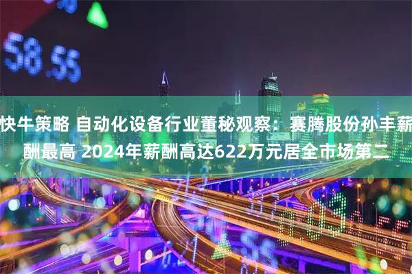 快牛策略 自动化设备行业董秘观察：赛腾股份孙丰薪酬最高 2024年薪酬高达622万元居全市场第二