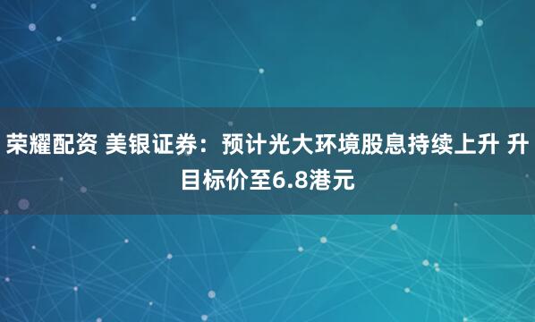 荣耀配资 美银证券：预计光大环境股息持续上升 升目标价至6.8港元