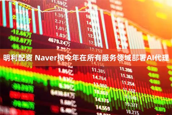明利配资 Naver拟今年在所有服务领域部署AI代理