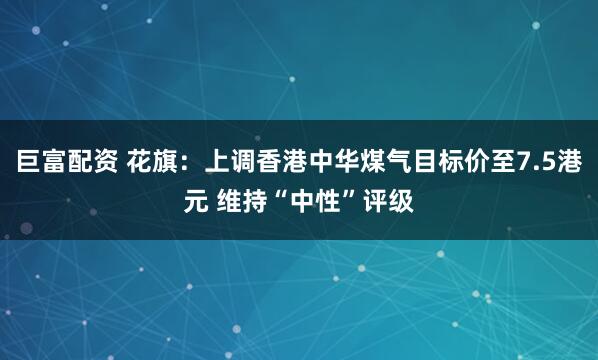 巨富配资 花旗：上调香港中华煤气目标价至7.5港元 维持“中性”评级