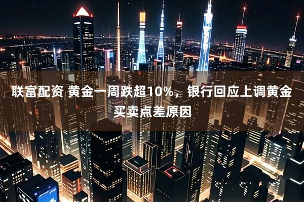 联富配资 黄金一周跌超10%，银行回应上调黄金买卖点差原因