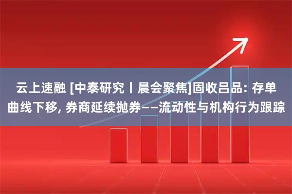 云上速融 [中泰研究丨晨会聚焦]固收吕品: 存单曲线下移, 券商延续抛券——流动性与机构行为跟踪