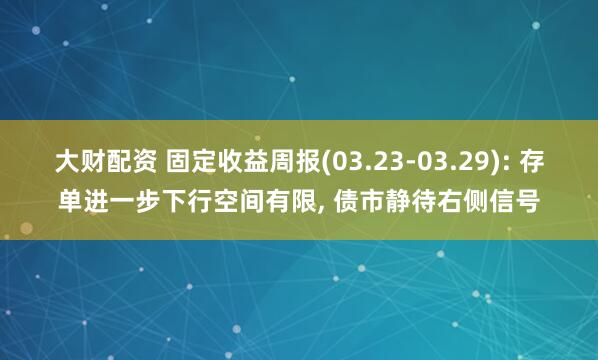 大财配资 固定收益周报(03.23-03.29): 存单进一步下行空间有限, 债市静待右侧信号