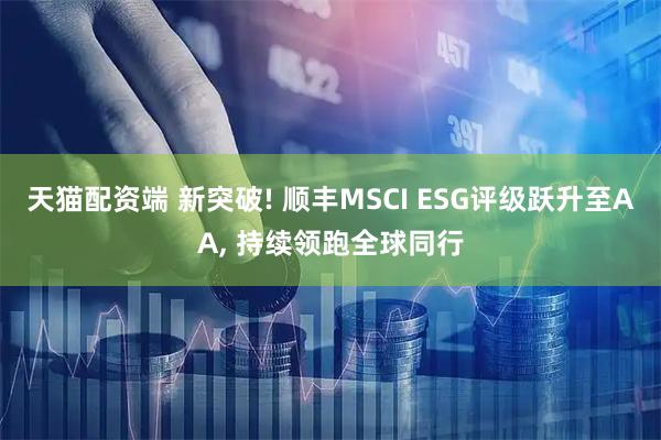 天猫配资端 新突破! 顺丰MSCI ESG评级跃升至AA, 持续领跑全球同行