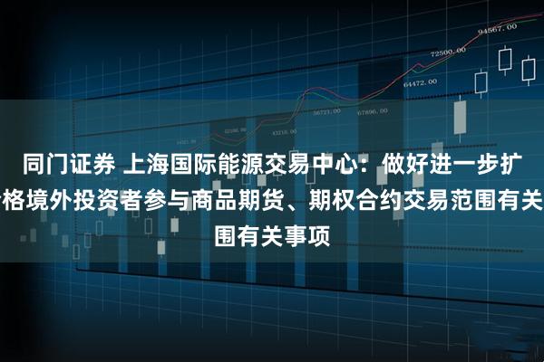 同门证券 上海国际能源交易中心：做好进一步扩大合格境外投资者参与商品期货、期权合约交易范围有关事项