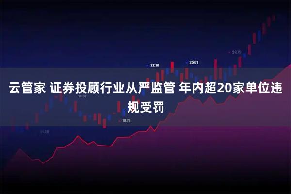 云管家 证券投顾行业从严监管 年内超20家单位违规受罚